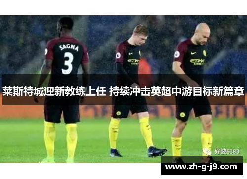 莱斯特城迎新教练上任 持续冲击英超中游目标新篇章 莱斯特城迎新教练上任 持续冲击英超中游目标新篇章