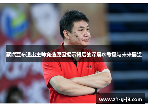 蔡斌宣布退出主帅竞选原因揭示背后的深层次考量与未来展望 蔡斌宣布退出主帅竞选原因揭示背后的深层次考量与未来展望