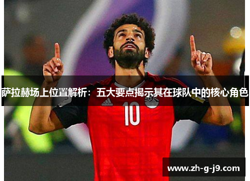 萨拉赫场上位置解析:五大要点揭示其在球队中的核心角色 萨拉赫场上位置解析:五大要点揭示其在球队中的核心角色