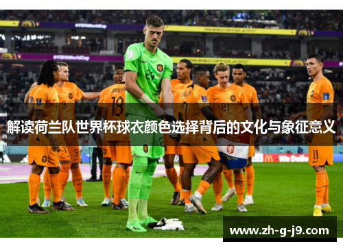 解读荷兰队世界杯球衣颜色选择背后的文化与象征意义