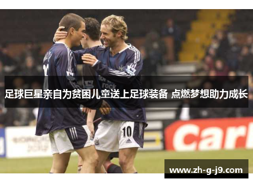 足球巨星亲自为贫困儿童送上足球装备 点燃梦想助力成长 足球巨星亲自为贫困儿童送上足球装备 点燃梦想助力成长