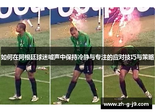 如何在阿根廷球迷嘘声中保持冷静与专注的应对技巧与策略