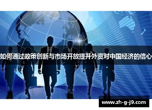 如何通过政策创新与市场开放提升外资对中国经济的信心