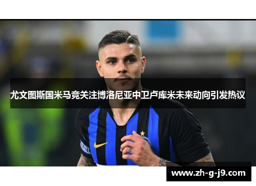尤文图斯国米马竞关注博洛尼亚中卫卢库米未来动向引发热议 尤文图斯国米马竞关注博洛尼亚中卫卢库米未来动向引发热议