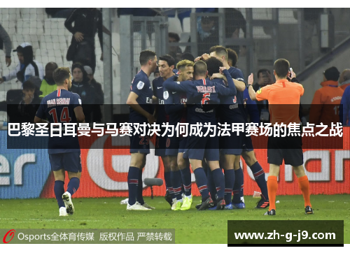 巴黎圣日耳曼与马赛对决为何成为法甲赛场的焦点之战