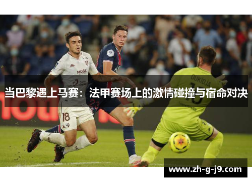 当巴黎遇上马赛:法甲赛场上的激情碰撞与宿命对决 当巴黎遇上马赛:法甲赛场上的激情碰撞与宿命对决