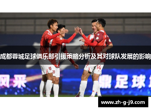 成都蓉城足球俱乐部引援策略分析及其对球队发展的影响 成都蓉城足球俱乐部引援策略分析及其对球队发展的影响