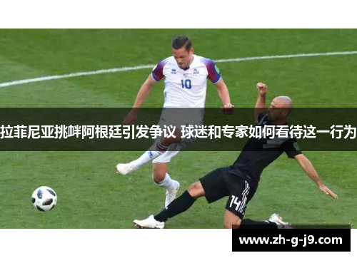 拉菲尼亚挑衅阿根廷引发争议 球迷和专家如何看待这一行为