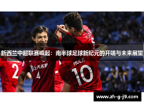 新西兰中超联赛崛起：南半球足球新纪元的开端与未来展望