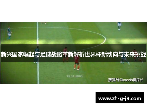 新兴国家崛起与足球战略革新解析世界杯新动向与未来挑战