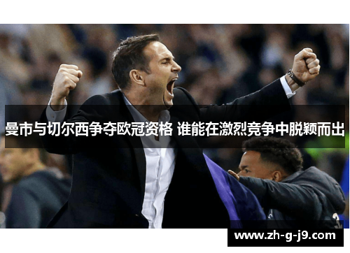 曼市与切尔西争夺欧冠资格 谁能在激烈竞争中脱颖而出