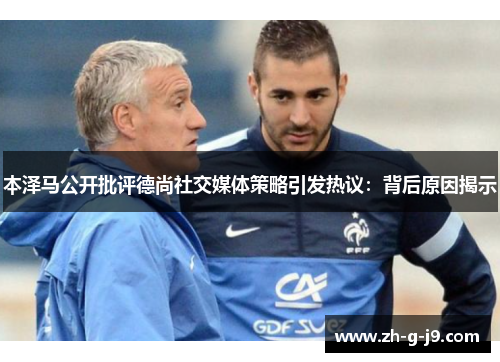 本泽马公开批评德尚社交媒体策略引发热议：背后原因揭示