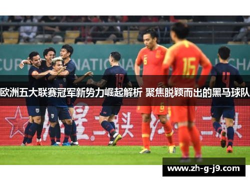 欧洲五大联赛冠军新势力崛起解析 聚焦脱颖而出的黑马球队