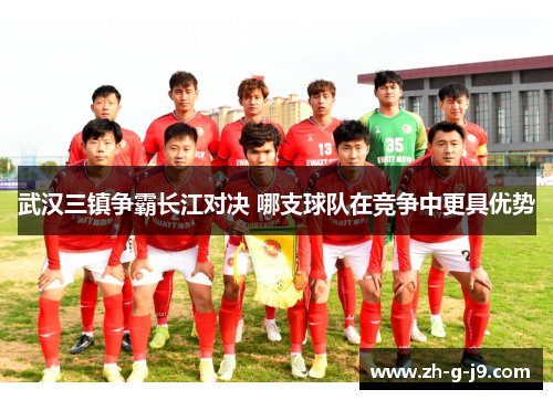 武汉三镇争霸长江对决 哪支球队在竞争中更具优势