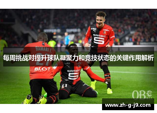 每周挑战对提升球队凝聚力和竞技状态的关键作用解析 每周挑战对提升球队凝聚力和竞技状态的关键作用解析
