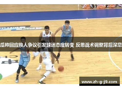 瓜帅回应换人争议引发球迷态度转变 反思战术调整背后深意 瓜帅回应换人争议引发球迷态度转变 反思战术调整背后深意