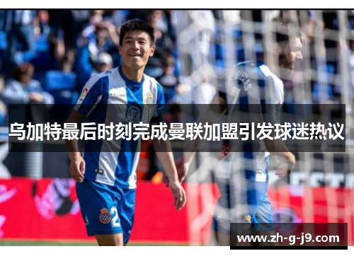 乌加特最后时刻完成曼联加盟引发球迷热议