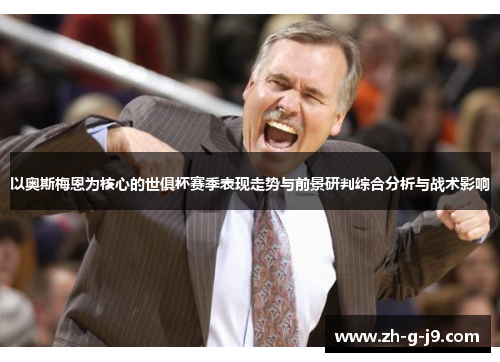 以奥斯梅恩为核心的世俱杯赛季表现走势与前景研判综合分析与战术影响 以奥斯梅恩为核心的世俱杯赛季表现走势与前景研判综合分析与战术影响