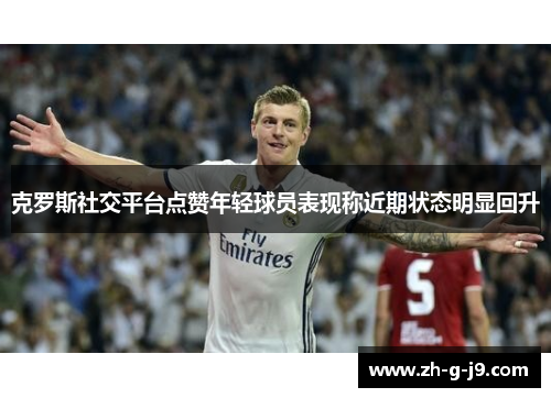 克罗斯社交平台点赞年轻球员表现称近期状态明显回升 克罗斯社交平台点赞年轻球员表现称近期状态明显回升
