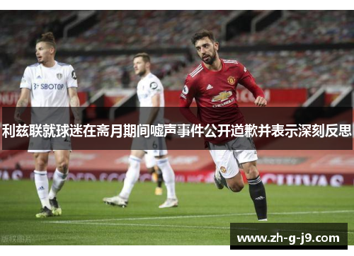 利兹联就球迷在斋月期间嘘声事件公开道歉并表示深刻反思 利兹联就球迷在斋月期间嘘声事件公开道歉并表示深刻反思