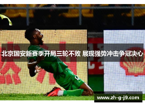北京国安新赛季开局三轮不败 展现强势冲击争冠决心 北京国安新赛季开局三轮不败 展现强势冲击争冠决心