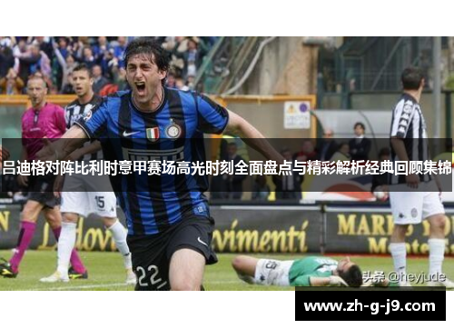 吕迪格对阵比利时意甲赛场高光时刻全面盘点与精彩解析经典回顾集锦 吕迪格对阵比利时意甲赛场高光时刻全面盘点与精彩解析经典回顾集锦