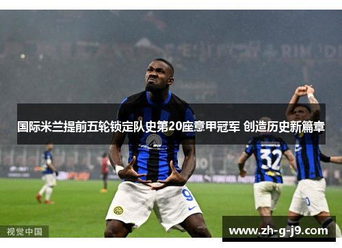 国际米兰提前五轮锁定队史第20座意甲冠军 创造历史新篇章 国际米兰提前五轮锁定队史第20座意甲冠军 创造历史新篇章
