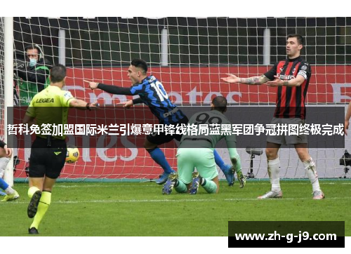 哲科免签加盟国际米兰引爆意甲锋线格局蓝黑军团争冠拼图终极完成 哲科免签加盟国际米兰引爆意甲锋线格局蓝黑军团争冠拼图终极完成