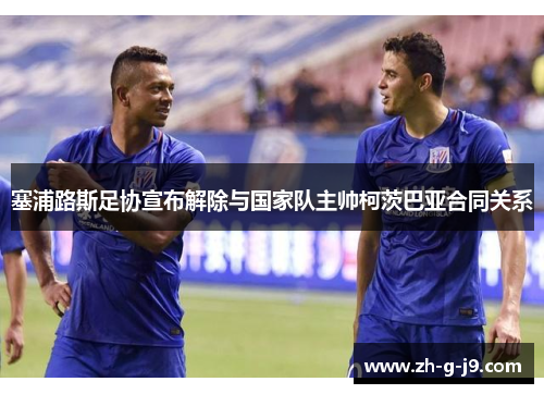 塞浦路斯足协宣布解除与国家队主帅柯茨巴亚合同关系 塞浦路斯足协宣布解除与国家队主帅柯茨巴亚合同关系