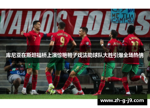 库尼亚在斯坦福桥上演惊艳帽子戏法助球队大胜引爆全场热情 库尼亚在斯坦福桥上演惊艳帽子戏法助球队大胜引爆全场热情