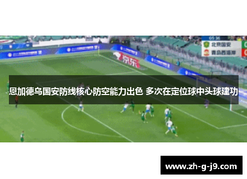 恩加德乌国安防线核心防空能力出色 多次在定位球中头球建功 恩加德乌国安防线核心防空能力出色 多次在定位球中头球建功