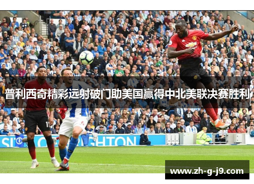普利西奇精彩远射破门助美国赢得中北美联决赛胜利