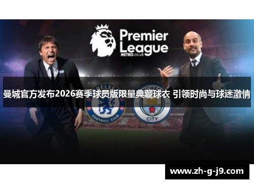 曼城官方发布2026赛季球员版限量典藏球衣 引领时尚与球迷激情