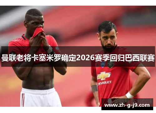 曼联老将卡塞米罗确定2026赛季回归巴西联赛