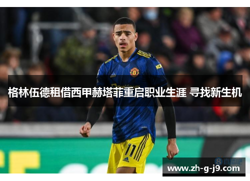 格林伍德租借西甲赫塔菲重启职业生涯 寻找新生机