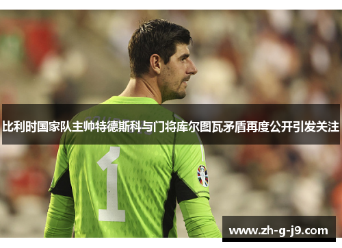 比利时国家队主帅特德斯科与门将库尔图瓦矛盾再度公开引发关注 比利时国家队主帅特德斯科与门将库尔图瓦矛盾再度公开引发关注