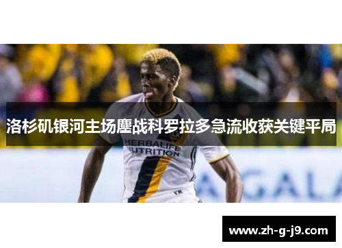 洛杉矶银河主场鏖战科罗拉多急流收获关键平局