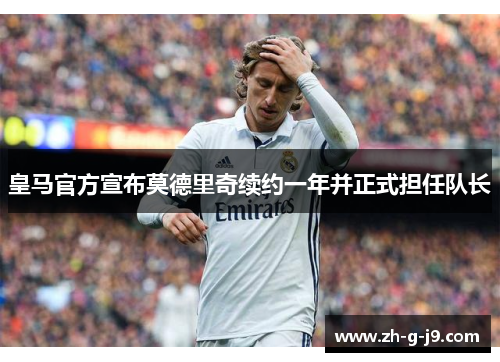 皇马官方宣布莫德里奇续约一年并正式担任队长