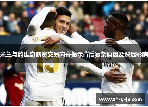 米兰与约维奇薪资交易内幕揭示背后复杂原因及深远影响 米兰与约维奇薪资交易内幕揭示背后复杂原因及深远影响