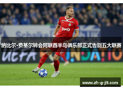 纳比尔·费基尔转会阿联酋半岛俱乐部正式告别五大联赛