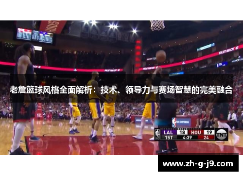 老詹篮球风格全面解析：技术、领导力与赛场智慧的完美融合