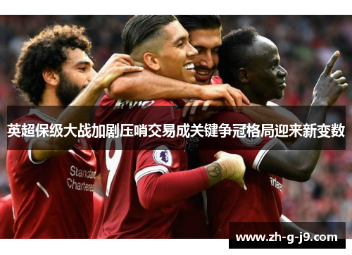 英超保级大战加剧压哨交易成关键争冠格局迎来新变数