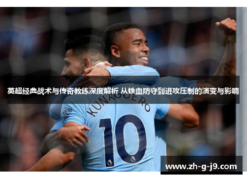 英超经典战术与传奇教练深度解析 从铁血防守到进攻压制的演变与影响