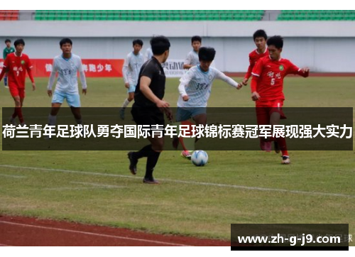 荷兰青年足球队勇夺国际青年足球锦标赛冠军展现强大实力