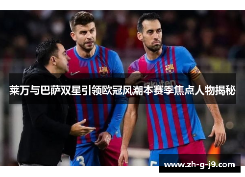 莱万与巴萨双星引领欧冠风潮本赛季焦点人物揭秘