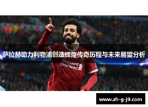 萨拉赫助力利物浦创造辉煌传奇历程与未来展望分析
