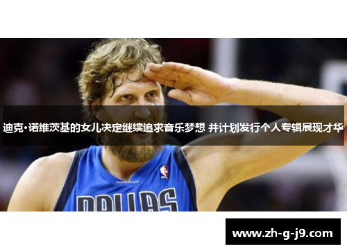 迪克·诺维茨基的女儿决定继续追求音乐梦想 并计划发行个人专辑展现才华 迪克·诺维茨基的女儿决定继续追求音乐梦想 并计划发行个人专辑展现才华