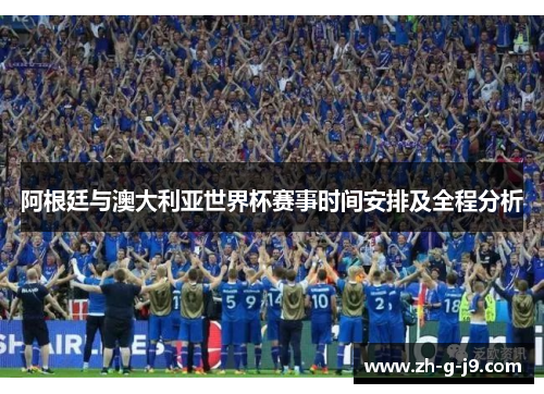 阿根廷与澳大利亚世界杯赛事时间安排及全程分析 阿根廷与澳大利亚世界杯赛事时间安排及全程分析