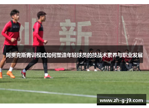 阿贾克斯青训模式如何塑造年轻球员的技战术素养与职业发展 阿贾克斯青训模式如何塑造年轻球员的技战术素养与职业发展