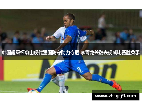 韩国超级杯蔚山现代坚固防守助力夺冠 李青龙关键表现成比赛胜负手